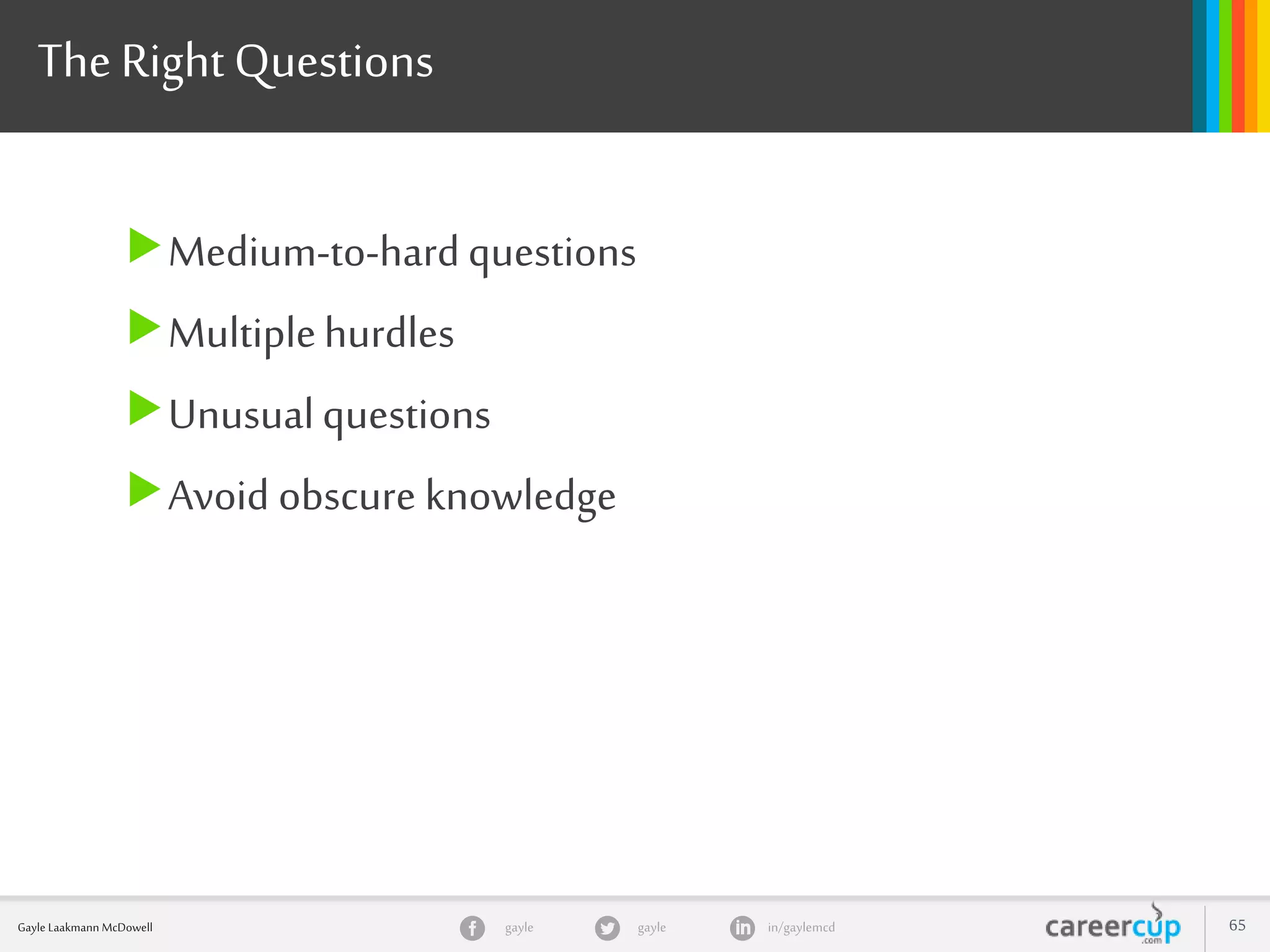 gayle in/gaylemcdgayleGayle Laakmann McDowell 65
The Right Questions
Medium-to-hardquestions
Multiplehurdles
Unusualquestions
Avoid obscure knowledge
 