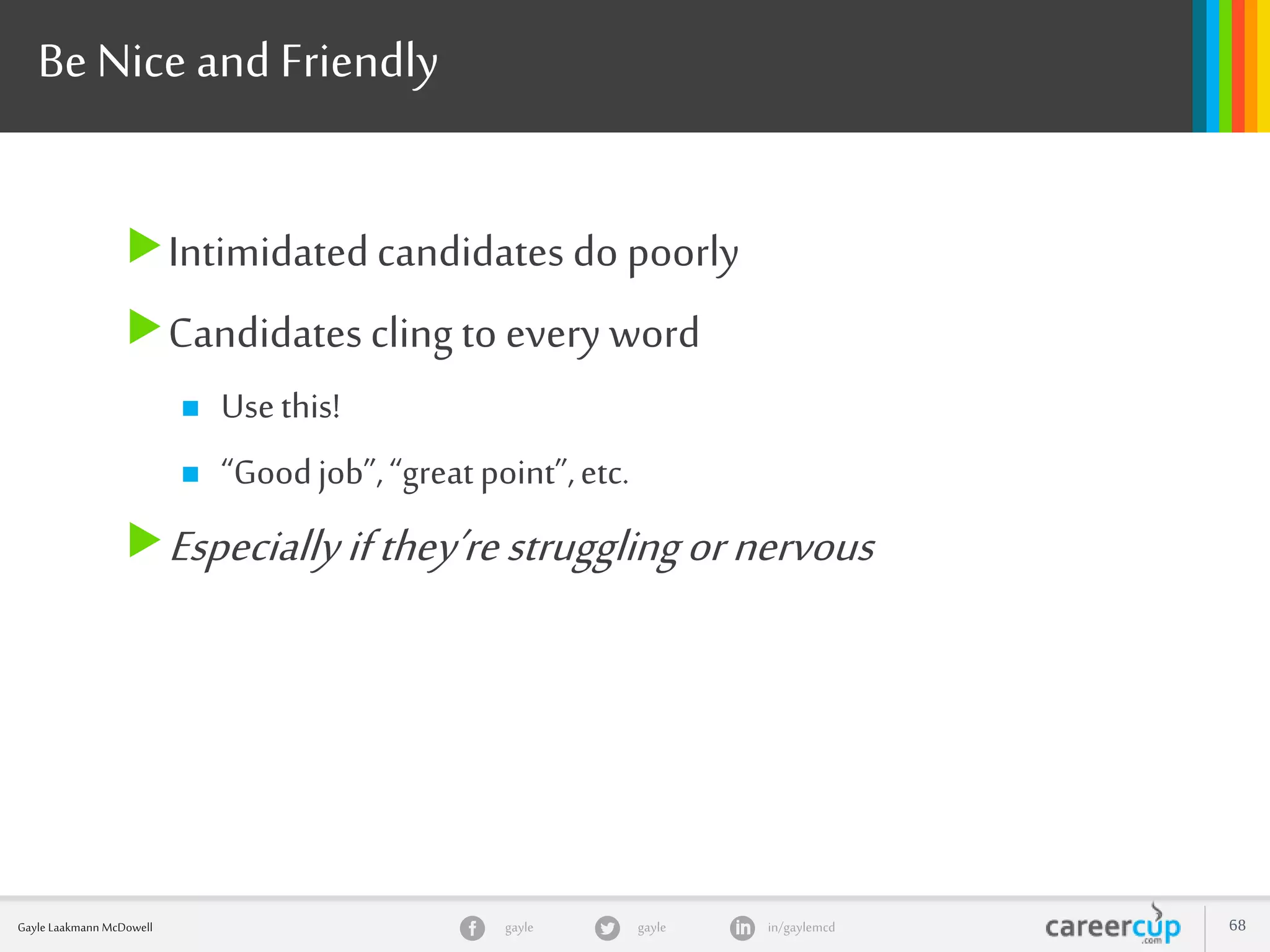 gayle in/gaylemcdgayleGayle Laakmann McDowell 68
Be Nice and Friendly
Intimidatedcandidates do poorly
Candidatescling to every word
 Usethis!
 “Goodjob”,“greatpoint”,etc.
Especiallyifthey’restrugglingornervous
 