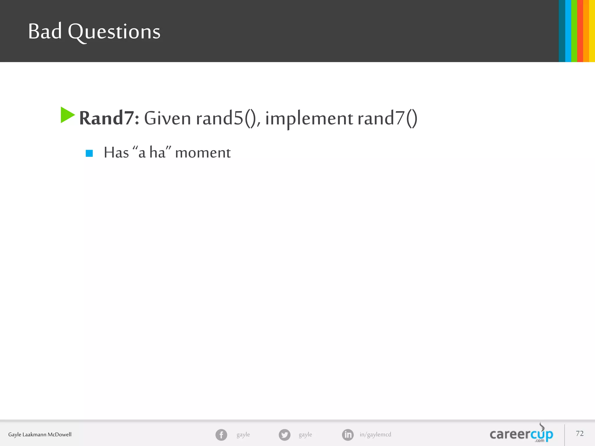 gayle in/gaylemcdgayleGayle Laakmann McDowell 72
Rand7: Given rand5(), implementrand7()
 Has“aha” moment
Bad Questions
 