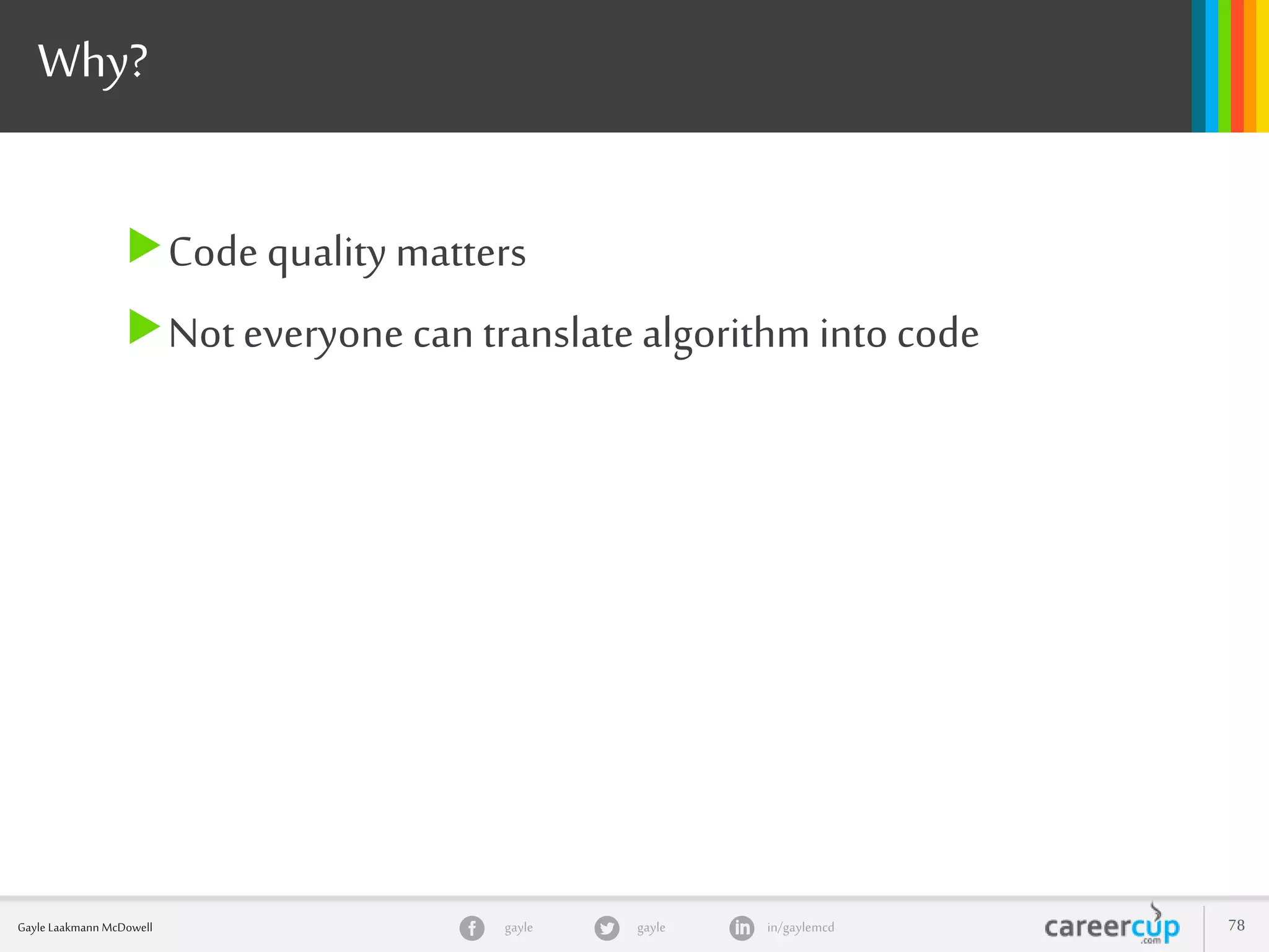 gayle in/gaylemcdgayleGayle Laakmann McDowell 78
Why?
Code quality matters
Not everyone can translatealgorithm into code
 