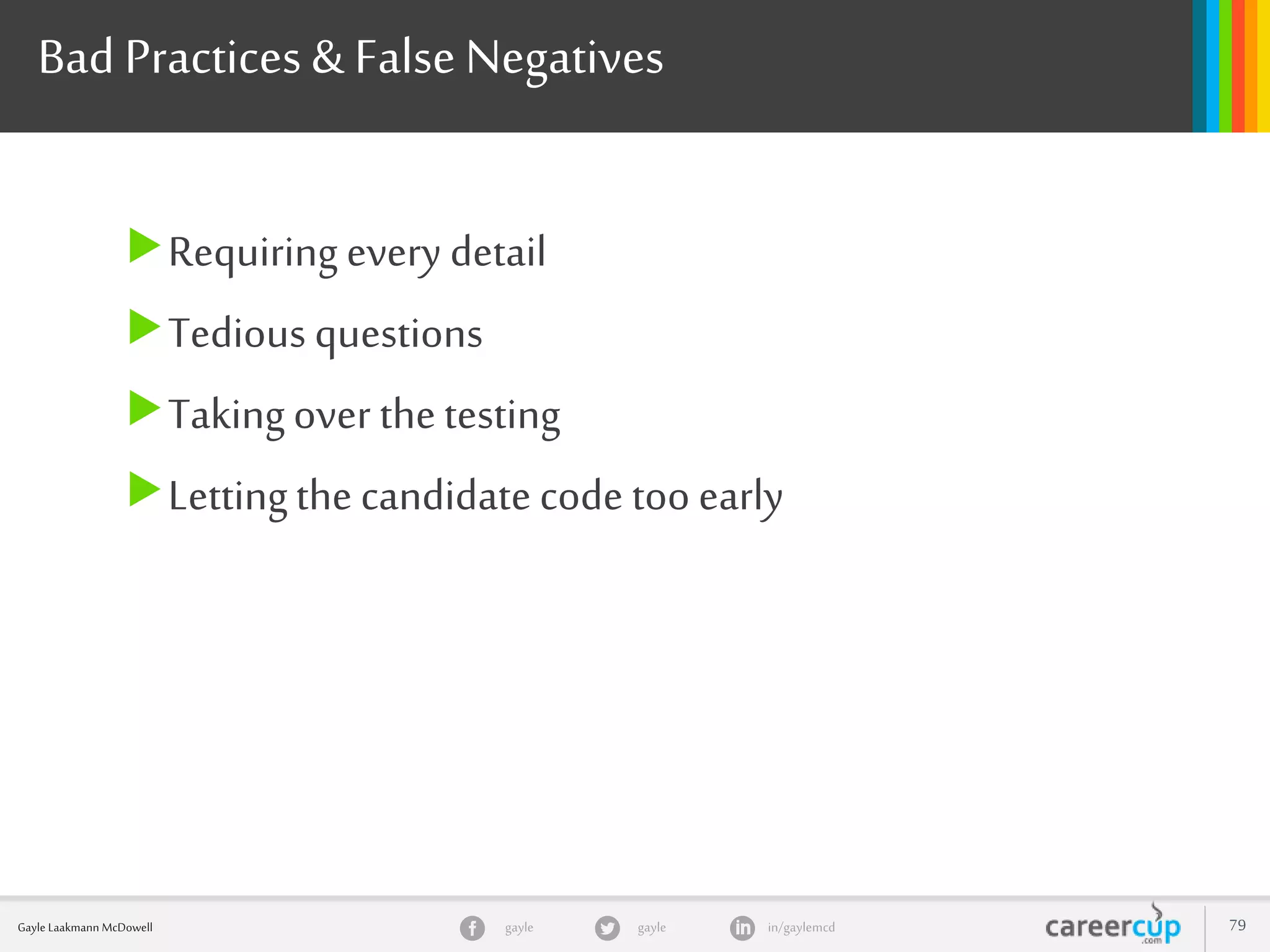 gayle in/gaylemcdgayleGayle Laakmann McDowell 79
Bad Practices & False Negatives
Requiring every detail
Tedious questions
Takingover thetesting
Lettingthe candidate code too early
 
