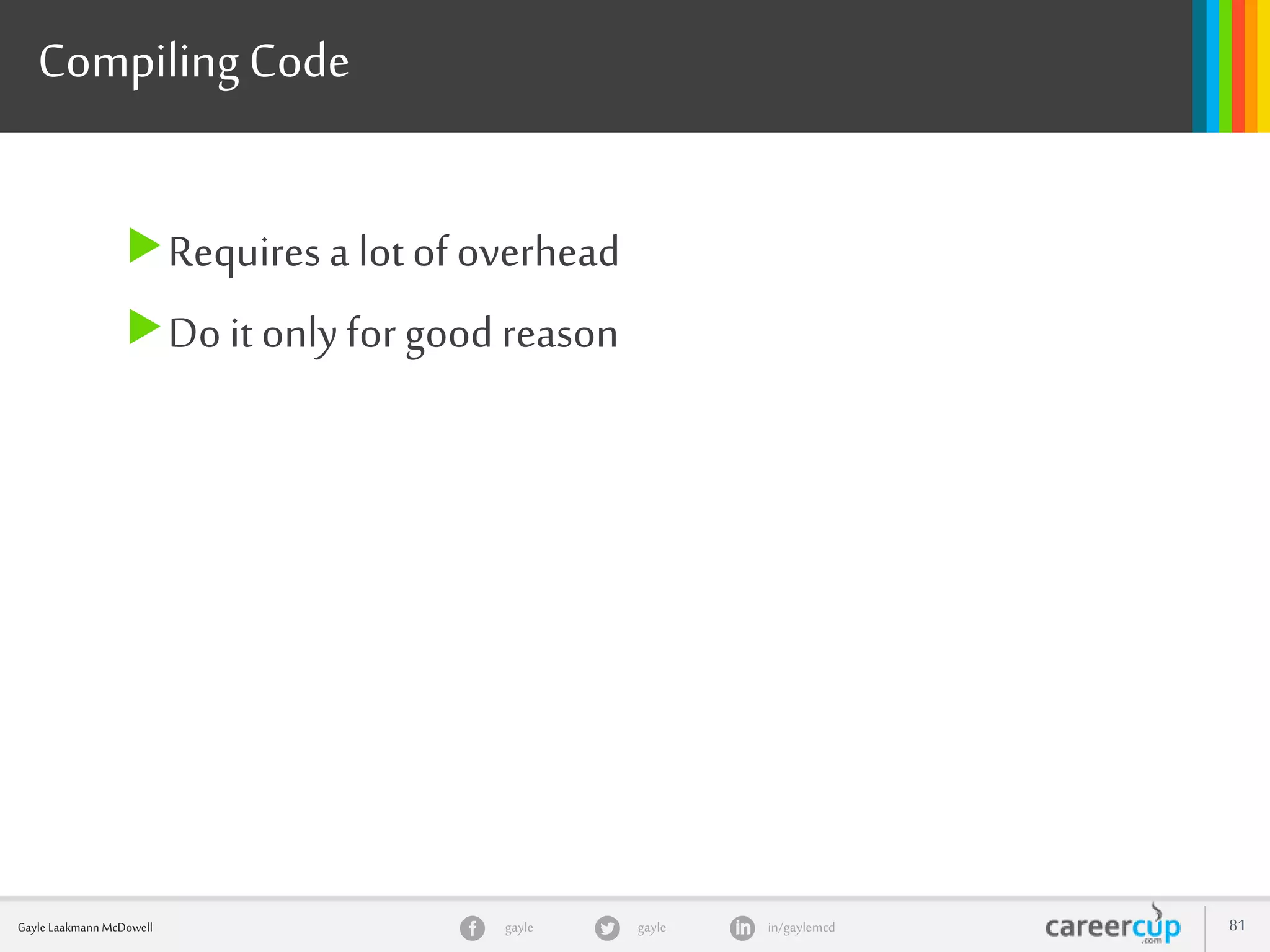 gayle in/gaylemcdgayleGayle Laakmann McDowell 81
CompilingCode
Requires a lot of overhead
Do it onlyfor good reason
 