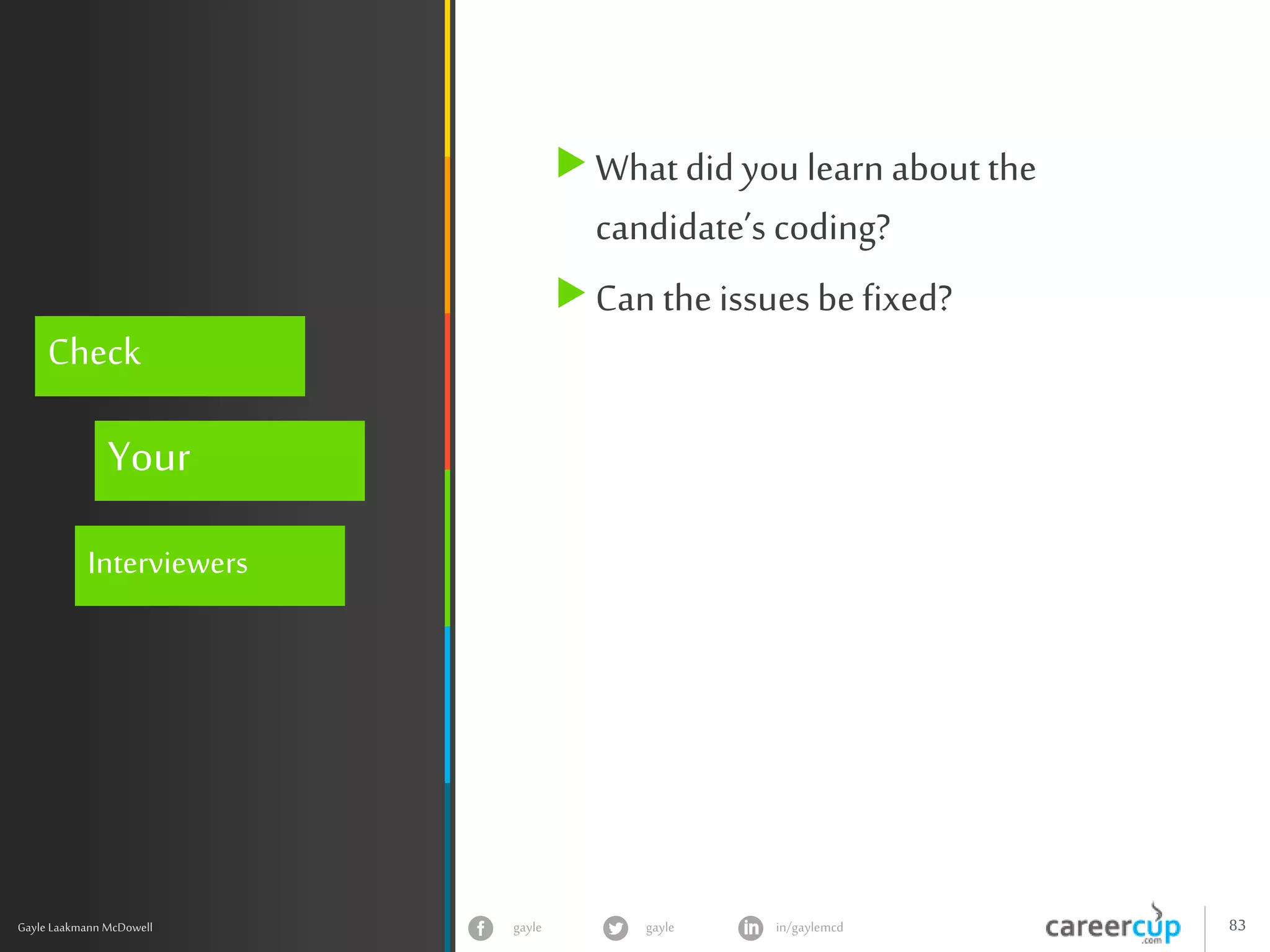 gayle in/gaylemcdgayle 83
z
Gayle Laakmann McDowell
Check
Your
Interviewers
What did you learn about the
candidate’s coding?
Can the issues be fixed?
 
