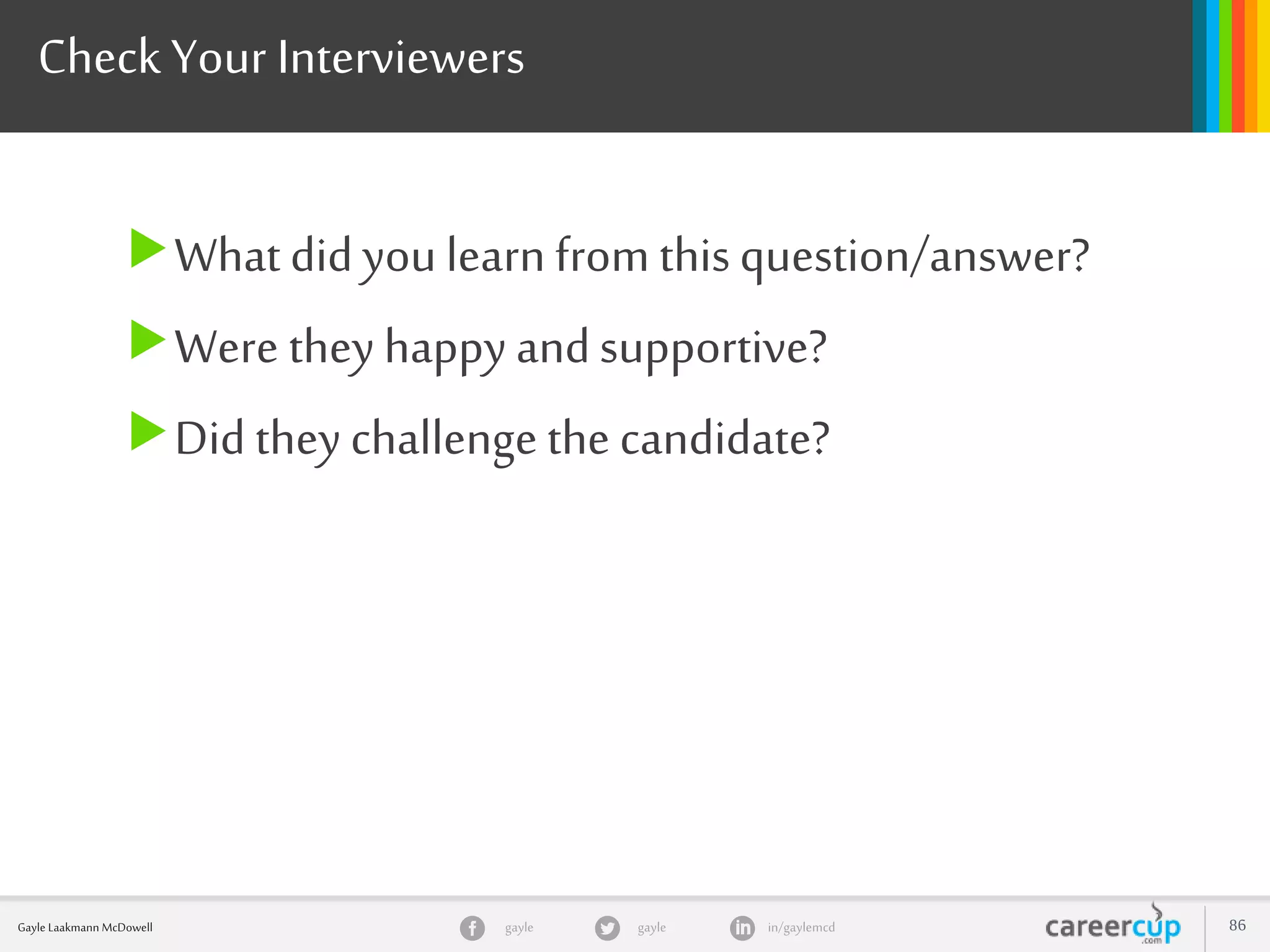 gayle in/gaylemcdgayleGayle Laakmann McDowell 86
Check Your Interviewers
What didyou learn from thisquestion/answer?
Were they happy andsupportive?
Did they challenge the candidate?
 