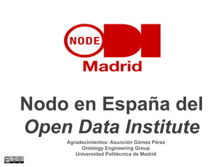 Nodo en España del
Open Data Institute
Agradecimientos: Asunción Gómez Pérez
Ontology Engineering Group
Universidad Politécnica de Madrid
 