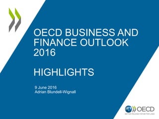 OECD BUSINESS AND
FINANCE OUTLOOK
2016
KEY FINDINGS
9 June 2016 – Paris, France
Adrian Blundell-Wignall
Special Advisor to the Secretary-General
on Financial Markets and Director of
Financial and Enterprise Affairs, OECD
 