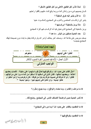 51
‫لماذا‬‫تأذى‬‫أهل‬‫الطابق‬‫العلى‬‫من‬‫أهل‬‫الطابق‬‫السفل‬‫؟‬
‫كـــان‬‫يصيبهم‬‫شىء‬‫من‬‫رشاش‬‫الماء‬‫لوربما‬‫لوقع‬‫الماء‬‫عليهم‬‫لوأقلقوا‬‫راحتهم‬
‫ما‬‫الذى‬‫يشير‬‫إليه‬‫خرق‬‫السفينة‬‫؟‬
‫يشير‬‫إلى‬‫ارتكــــاب‬‫المعاصى‬‫لوالذنوب‬‫فى‬‫المجتمع‬‫لوالسكـــوت‬‫عنها‬
‫ماذا‬‫يرمز‬‫بالسفينة‬‫؟‬‫وركـــابها‬‫؟‬
‫يرمز‬‫بالسفينة‬‫إلى‬‫المجتمع‬‫الذى‬‫نعيش‬‫فيه‬‫أما‬‫الركـــاب‬‫فهم‬‫أفراد‬‫المجتمع‬
‫حدد‬‫الحديث‬‫غصنفين‬‫من‬‫البشر‬،‫ما‬‫هما‬‫؟‬
‫صنف‬‫حريص‬‫على‬‫طاعة‬‫ال‬،‫لوصنف‬‫آخر‬‫يخالف‬‫ألوامر‬‫ال‬‫لولو‬‫تركناه‬‫يفعل‬‫ما‬‫يشاء‬‫دلون‬‫نصيحته‬‫لهلك‬
‫المجتمع‬‫ـا‬ً‫ا‬‫جميعــ‬
‫ما‬‫مرادف‬‫القائم‬ )، (‫وما‬‫مضاد‬‫الواقع‬ )، (‫وما‬‫دجمع‬‫مثل‬ )‫؟‬ (
............................................................................................................................
‫ذكــر‬‫الحديث‬‫غصورة‬‫واضحة‬‫لغصناف‬‫الناس‬‫فى‬‫المجتمع‬‫وضح‬ .‫ذلك‬.
............................................................................................................................
‫ما‬‫المقصود‬‫بالقائم‬‫على‬‫حدود‬‫ال‬‫؟‬‫وما‬‫دوره‬‫فى‬‫المجتمع‬‫؟‬
.............................................................................................................................
‫ما‬‫المقصود‬‫بالواقع‬‫فيها‬‫؟‬
‫ولماذا؟‬ ‫أدجمل؟‬ ‫أيهما‬‫ولماذا؟‬ ‫أدجمل؟‬ ‫أيهما‬
‫أيديهم‬ ‫على‬ ‫أخذوا‬‫منعوهم‬
‫لوالنكار‬ ‫المنع‬ ‫لقوة‬ ‫تصويرا‬ ‫فيه‬ ‫لنه‬ ‫؛‬ ‫أجمل‬ ‫اللول‬
‫أم‬‫أم‬
‫بعضهم‬ ‫فأغصاب‬ ، ‫سفينة‬ ‫علي‬ ‫استهموا‬ ‫قوم‬ ‫كمثل‬ ‫فيها‬ ‫والواقع‬ ، ‫ال‬ ‫حدود‬ ‫علي‬ ‫القائم‬ ‫"مثل‬
، ‫فوقهم‬ ‫من‬ ‫علي‬ ‫مروا‬ ‫الماء‬ ‫من‬ ‫استقوا‬ ‫إذا‬ ‫أسفلها‬ ‫في‬ ‫الذين‬ ‫فكان‬ ، ‫أسفلها‬ ‫وبعضهم‬ ، ‫أعلها‬
‫و‬ ‫هلكوا‬ ‫أرادوا‬ ‫وما‬ ‫تركوهم‬ ‫فان‬ ، ‫فوقنا‬ ‫من‬ ‫نؤذ‬ ‫ولم‬ ‫خرقا‬ ‫نصيبنا‬ ‫في‬ ‫خرقنا‬ ‫أنا‬ ‫لو‬ : ‫فقالوا‬
" ‫دجميعا‬ ‫ونجوا‬ ، ‫نجوا‬ ‫أيديهم‬ ‫أخذواعلي‬ ‫وان‬ ، ‫دجميعا‬ ‫هلكوا‬
‫بعضهم‬ ‫فأغصاب‬ ، ‫سفينة‬ ‫علي‬ ‫استهموا‬ ‫قوم‬ ‫كمثل‬ ‫فيها‬ ‫والواقع‬ ، ‫ال‬ ‫حدود‬ ‫علي‬ ‫القائم‬ ‫"مثل‬
، ‫فوقهم‬ ‫من‬ ‫علي‬ ‫مروا‬ ‫الماء‬ ‫من‬ ‫استقوا‬ ‫إذا‬ ‫أسفلها‬ ‫في‬ ‫الذين‬ ‫فكان‬ ، ‫أسفلها‬ ‫وبعضهم‬ ، ‫أعلها‬
‫و‬ ‫هلكوا‬ ‫أرادوا‬ ‫وما‬ ‫تركوهم‬ ‫فان‬ ، ‫فوقنا‬ ‫من‬ ‫نؤذ‬ ‫ولم‬ ‫خرقا‬ ‫نصيبنا‬ ‫في‬ ‫خرقنا‬ ‫أنا‬ ‫لو‬ : ‫فقالوا‬
" ‫دجميعا‬ ‫ونجوا‬ ، ‫نجوا‬ ‫أيديهم‬ ‫أخذواعلي‬ ‫وان‬ ، ‫دجميعا‬ ‫هلكوا‬
‫المنزلى‬ ‫الوادجب‬‫المنزلى‬ ‫الوادجب‬
 