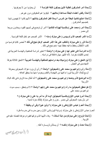 51
‫نبماذا‬‫أمر‬‫المشرفون‬‫الطلبة‬‫الذين‬‫يعرفون‬‫اللغة‬‫الفرنسة‬‫؟‬‫أن‬‫يعاونوا‬‫من‬‫ل‬‫يعرفونها‬.
‫لماذا‬‫رفض‬‫أعضاء‬‫البعثة‬‫مساعدة‬‫زملئهم‬‫؟‬‫ليكونوا‬‫هم‬‫المتفوقون‬‫دون‬‫غيرهم‬.
‫لماذا‬‫امتنع‬‫تلميذ‬‫البعثة‬‫عن‬‫الدرس‬‫؟‬‫وماذا‬‫فعل‬‫المشرفون‬‫نبشأنهم‬‫؟‬‫لنهم‬‫كانوا‬‫ل‬‫يفهمون‬‫شيئا‬
‫.فحبسهم‬‫المشرفون‬.
‫نبماذا‬‫أمر‬‫محمد‬ )‫على‬‫نبالنسبة‬ (‫لهؤلء‬‫التلميذ‬‫؟‬‫أمر‬‫أن‬‫توضع‬‫فى‬‫أيديهم‬‫القيود‬‫ويعادون‬‫سريعا‬
‫إلى‬‫مصر‬.
‫ما‬‫المر‬‫الصعب‬‫الذى‬‫لم‬‫ييئس‬‫على‬ )‫مبارك‬‫منه‬ (‫؟‬‫المر‬‫الصعب‬‫هو‬‫تعلم‬‫اللغة‬‫الفرنسية‬.
‫ماذا‬‫قرر‬‫على‬ )‫مبارك‬‫للتغلب‬ (‫على‬‫هذا‬‫المر‬‫الصعب‬‫؟وهل‬‫نجح‬‫فى‬‫ذلك‬‫؟‬‫أحضر‬‫كتابا‬‫فرنسيا‬‫من‬
‫كتب‬‫الطفال‬‫وحفظ‬‫ما‬‫فيه‬‫حفظا‬‫جيدا‬‫،نعم‬‫نجح‬‫فى‬‫ذلك‬.
‫ما‬‫الدراسة‬‫التى‬‫اختير‬‫لها‬‫على‬ )‫مبارك‬‫؟‬ (‫ولماذا‬‫؟‬‫اضختير‬‫لدراسة‬‫المدفعية‬‫والهندسة‬‫الحربية‬‫فى‬
‫إحدى‬‫الكليات‬‫بفرنسا‬‫.لنه‬‫أظهر‬‫مهارة‬‫فائقة‬‫فى‬‫دراسته‬.
‫أين‬‫التحق‬‫على‬ )‫مبارك‬‫وزميله‬ (‫نبعد‬‫دراستهم‬‫للمدفعية‬‫والهندسة‬‫الحرنبية‬‫؟‬‫التحق‬‫الثلاثة‬‫بفرقة‬
‫المهندسين‬‫فى‬‫الجيش‬.
‫ماذا‬‫رأى‬‫إنبراهيم‬ )‫نبن‬‫محمد‬‫على‬‫للمبعوثين‬ (‫؟‬‫ولماذا‬‫؟‬‫رأى‬‫أن‬‫يزود‬‫هؤلء‬‫المبعواثين‬‫بمعرفة‬
‫أوسع‬‫للبلد‬‫الوربية‬‫ليروا‬‫ما‬‫فيها‬‫من‬‫النهضة‬‫والتقدم‬‫ويعودوا‬‫منها‬‫بما‬‫يحقق‬‫أهدافه‬.
‫ما‬‫البرنامج‬‫الذى‬‫وضعه‬‫إنبراهيم‬ )‫نبن‬‫محمد‬‫على‬‫للمبعوثين‬ (‫؟‬‫أنه‬‫أطال‬‫مدة‬‫الزيارة‬‫فى‬‫تلك‬‫البلد‬
‫الوربية‬
‫هل‬‫تحقق‬‫للمبعوثين‬‫ما‬‫رآه‬‫إنبراهيم‬ )‫نبن‬‫محمد‬‫على‬‫لهم‬ (‫؟‬‫ولماذا‬‫؟‬‫ل‬‫لم‬‫يتحقق‬،‫بسبب‬‫موت‬
‫إبراهيم‬‫بن‬‫محمد‬‫على‬
‫نبماذا‬‫عباس‬ )‫أمر‬‫نبالنسبة‬ (‫الول‬‫للمبعوثين‬‫؟وما‬‫أثر‬‫ما‬‫أمر‬‫نبه‬‫على‬‫على‬ )‫مبارك‬‫؟‬ (
‫امر‬‫بأن‬‫يعود‬‫المبعواثين‬‫إلى‬‫مصر‬‫حزن‬ .‫على‬ )‫مبارك‬‫(لذلك‬‫حزنا‬‫شديدا‬.
‫نبماذا‬‫أنعم‬‫عباس‬ )‫الول(على‬‫على‬ )‫مبارك‬‫؟‬ (‫وأين‬‫عين؟‬‫وفى‬‫أى‬‫وظيفة‬‫؟‬
‫أنعم‬‫عباس‬ )‫الول(على‬‫على‬ )‫مبارك‬‫برتبة‬ (‫اليوزباشى‬‫الول‬‫وعين‬‫مدرسا‬‫فى‬‫مدرسة‬‫طرة‬
‫لماذا‬‫تزوج‬‫على‬ )‫من‬ (‫مبارك‬‫انبنة‬‫أستاذه‬‫؟‬‫وفاء‬‫لبيها‬‫الذى‬‫تركها‬‫فقيرة‬‫وعرفانا‬‫لفضله‬‫عليه‬‫فى‬
‫التربية‬.
‫نبماذا‬‫حدث‬‫على‬ )‫مبارك‬‫نفسه‬ (‫؟‬‫أن‬‫يستأذن‬‫لزيــــارة‬‫أهله‬.
 