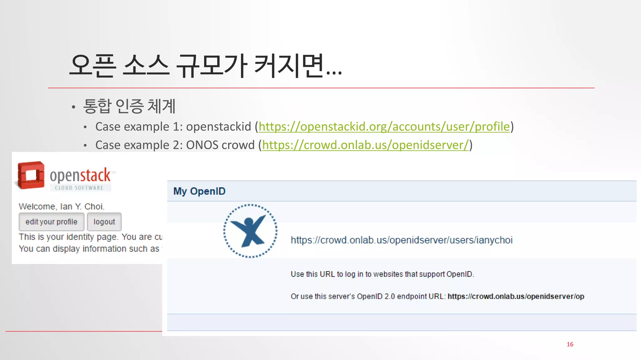 16
오픈 소스 규모가 커지면…
• 통합 인증 체계
• Case example 1: openstackid (https://openstackid.org/accounts/user/profile)
• Case example 2: ONOS crowd (https://crowd.onlab.us/openidserver/)
 