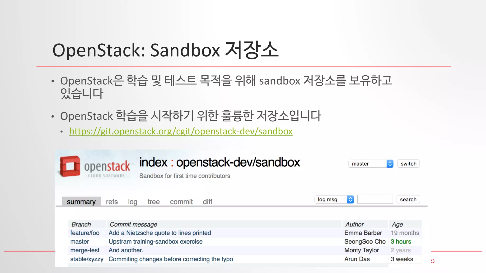 23
OpenStack: Sandbox 저장소
• OpenStack은 학습 및 테스트 목적을 위해 sandbox 저장소를 보유하고
있습니다
• OpenStack 학습을 시작하기 위한 훌륭한 저장소입니다
• https://git.openstack.org/cgit/openstack-dev/sandbox
 