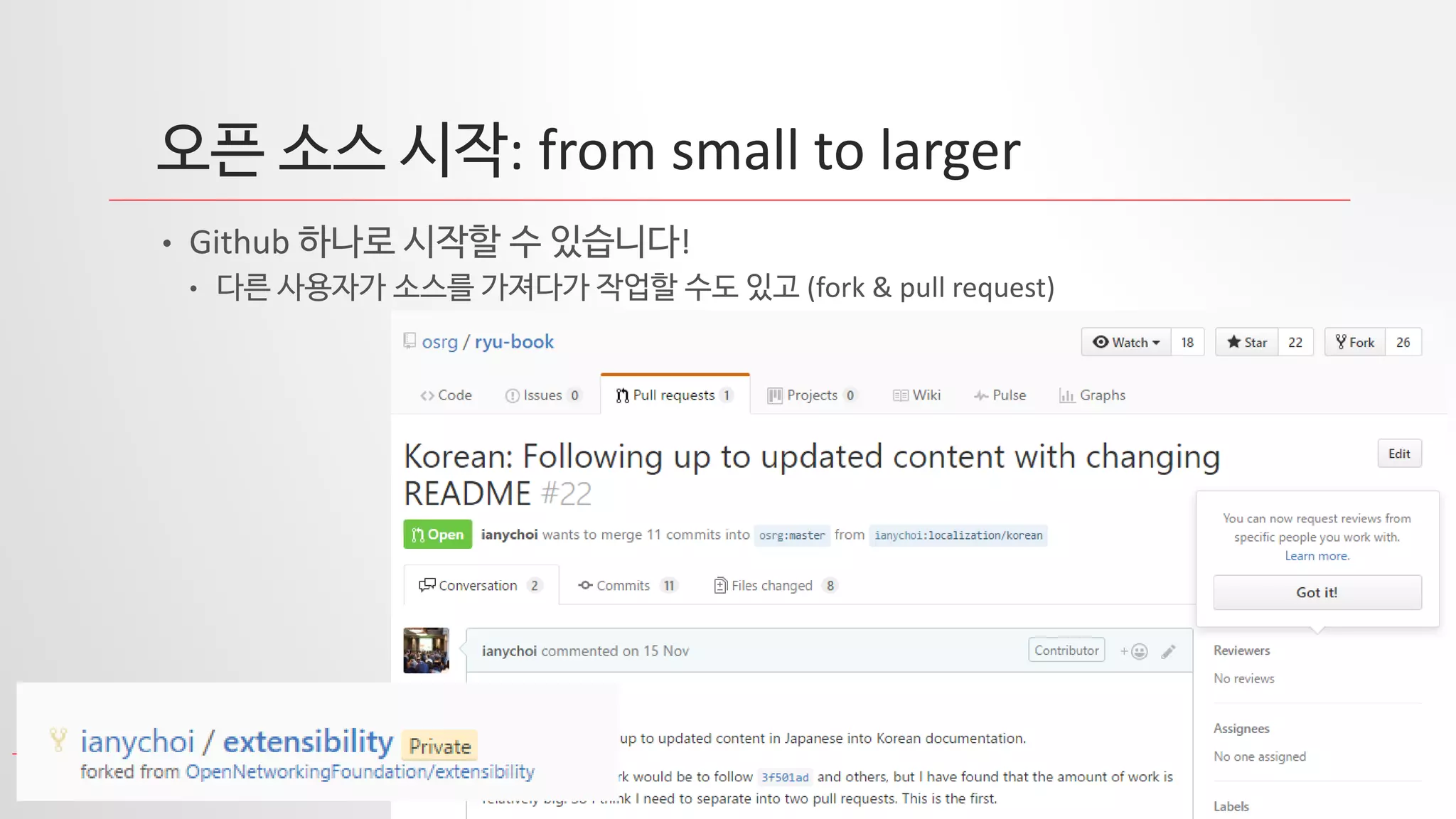 7
오픈 소스 시작: from small to larger
• Github 하나로 시작할 수 있습니다!
• 다른 사용자가 소스를 가져다가 작업할 수도 있고 (fork & pull request)
 