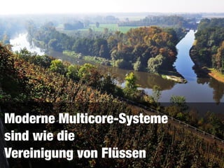 Moderne Multicore-Systeme 
sind wie die 
Vereinigung von Flüssen
 
