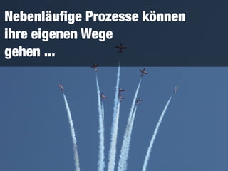 Nebenläuﬁge Prozesse können 
ihre eigenen Wege 
gehen ...
 