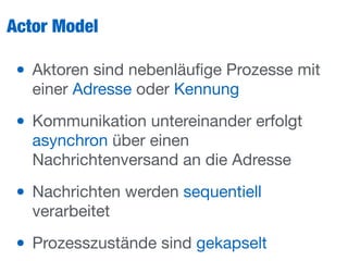 Actor Model
• Aktoren sind nebenläuﬁge Prozesse mit
einer Adresse oder Kennung

• Kommunikation untereinander erfolgt
asynchron über einen
Nachrichtenversand an die Adresse

• Nachrichten werden sequentiell
verarbeitet

• Prozesszustände sind gekapselt
 