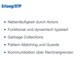 Erlang/OTP
• Nebenläuﬁgkeit durch Actors

• Funktional und dynamisch typisiert

• Garbage Collections

• Pattern Matching und Guards

• Kommunikation über Rechnergrenzen
 