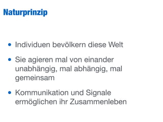 Naturprinzip
• Individuen bevölkern diese Welt

• Sie agieren mal von einander
unabhängig, mal abhängig, mal
gemeinsam

• Kommunikation und Signale
ermöglichen ihr Zusammenleben
 