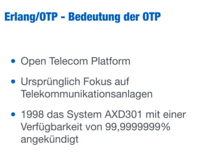 Erlang/OTP - Bedeutung der OTP
• Open Telecom Platform

• Ursprünglich Fokus auf
Telekommunikationsanlagen

• 1998 das System AXD301 mit einer
Verfügbarkeit von 99,9999999%
angekündigt
 