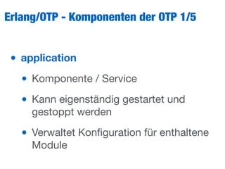 Erlang/OTP - Komponenten der OTP 1/5
• application
• Komponente / Service

• Kann eigenständig gestartet und
gestoppt werden

• Verwaltet Konﬁguration für enthaltene
Module
 