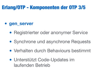 Erlang/OTP - Komponenten der OTP 3/5
• gen_server
• Registrierter oder anonymer Service

• Synchrone und asynchrone Requests

• Verhalten durch Behaviours bestimmt

• Unterstützt Code-Updates im
laufenden Betrieb
 