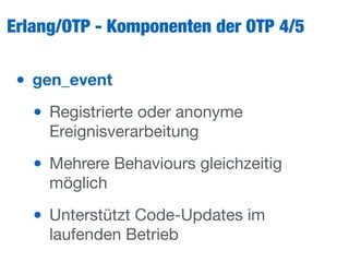 Erlang/OTP - Komponenten der OTP 4/5
• gen_event
• Registrierte oder anonyme
Ereignisverarbeitung

• Mehrere Behaviours gleichzeitig
möglich

• Unterstützt Code-Updates im
laufenden Betrieb
 