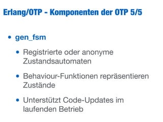 Erlang/OTP - Komponenten der OTP 5/5
• gen_fsm
• Registrierte oder anonyme
Zustandsautomaten

• Behaviour-Funktionen repräsentieren
Zustände

• Unterstützt Code-Updates im
laufenden Betrieb
 