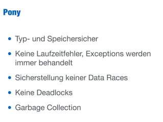 Pony
• Typ- und Speichersicher

• Keine Laufzeitfehler, Exceptions werden
immer behandelt

• Sicherstellung keiner Data Races

• Keine Deadlocks

• Garbage Collection
 