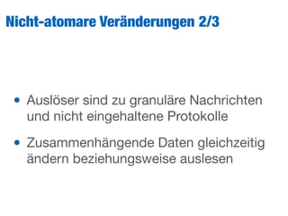 Nicht-atomare Veränderungen 2/3
• Auslöser sind zu granuläre Nachrichten
und nicht eingehaltene Protokolle

• Zusammenhängende Daten gleichzeitig
ändern beziehungsweise auslesen
 