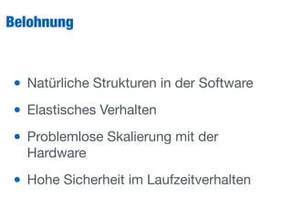 Belohnung
• Natürliche Strukturen in der Software

• Elastisches Verhalten

• Problemlose Skalierung mit der
Hardware

• Hohe Sicherheit im Laufzeitverhalten
 
