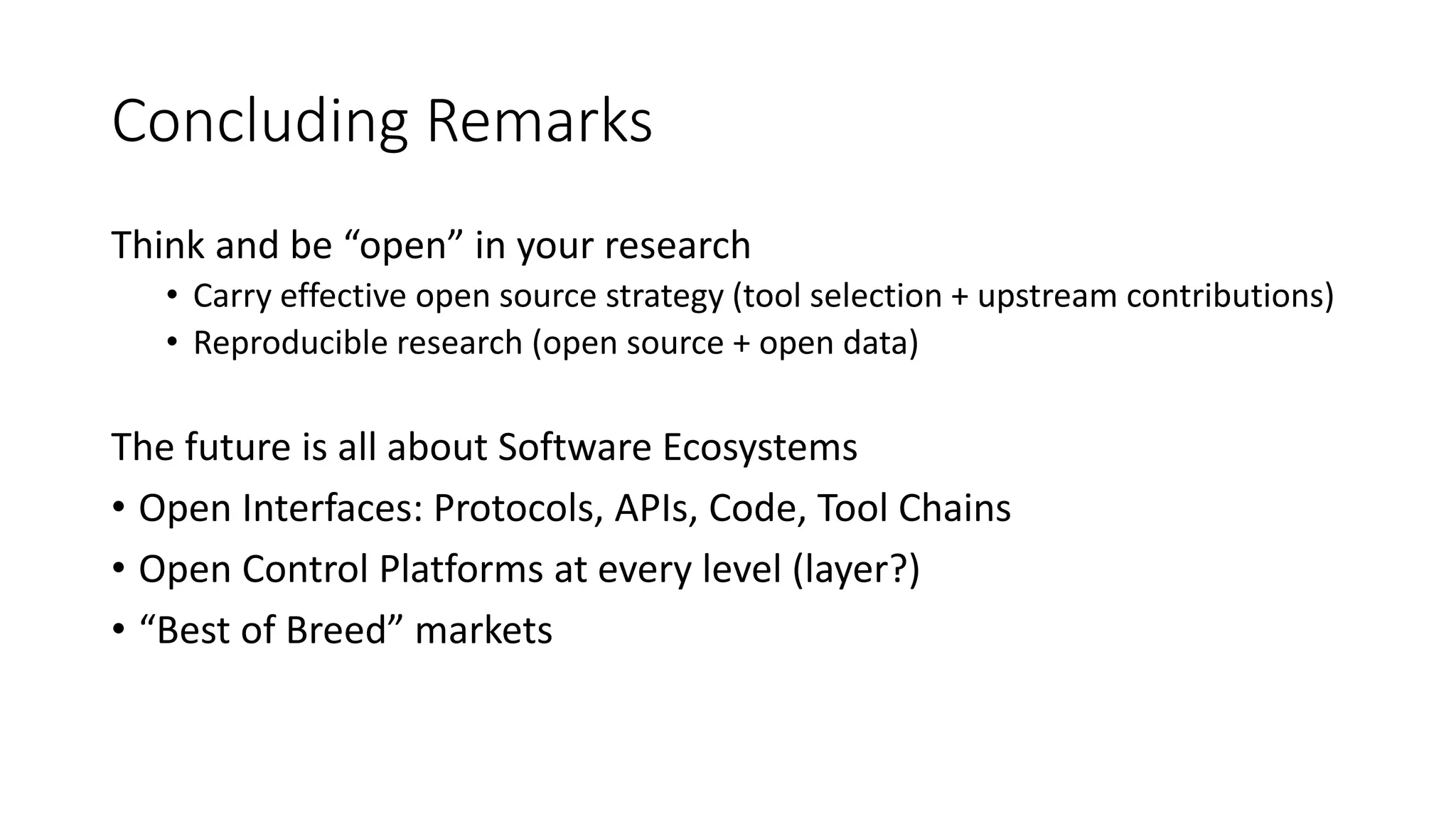 Concluding Remarks
Think and be “open” in your research
• Carry effective open source strategy (tool selection + upstream contributions)
• Reproducible research (open source + open data)
The future is all about Software Ecosystems
• Open Interfaces: Protocols, APIs, Code, Tool Chains
• Open Control Platforms at every level (layer?)
• “Best of Breed” markets
 
