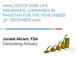 ANALYSIS OF NON-LIFE
INSURANCE COMPANIES IN
PAKISTAN FOR THE YEAR ENDED
31st DECEMBER 2016
Junaid Akram, FSA
Consulting Actuary
 