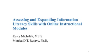 Assessing and Expanding Information
Literacy Skills with Online Instructional
Modules
Rusty Michalak, MLIS
Monica D.T. Rysavy, Ph.D.
1
 