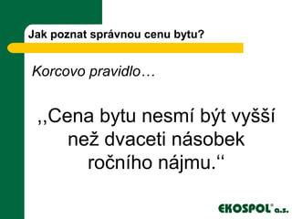 Jak poznat správnou cenu bytu?
Korcovo pravidlo…
,,Cena bytu nesmí být vyšší
než dvaceti násobek
ročního nájmu.‘‘
 