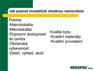 Jak poznat investičně vhodnou nemovitost
Poloha:
•Makrolokalita
•Mikrolokalita
•Dopravní dostupnost
do centra
•Občanská
vybavenost
•Zeleň, výhled, okolí
Kvalita bytu:
•Kvalitní materiály
•Kvalitní provedení
 