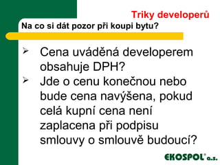 Na co si dát pozor při koupi bytu?
 Cena uváděná developerem
obsahuje DPH?
 Jde o cenu konečnou nebo
bude cena navýšena, pokud
celá kupní cena není
zaplacena při podpisu
smlouvy o smlouvě budoucí?
Triky developerů
 