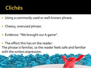  Using a commonly used or well-known phrase.
 Cheesy, overused phrase.
 Evidence: “We brought our A game”.
 The effect this has on the reader:
The phrase is familiar, so the reader feels safe and familiar
with the writers expression.
 