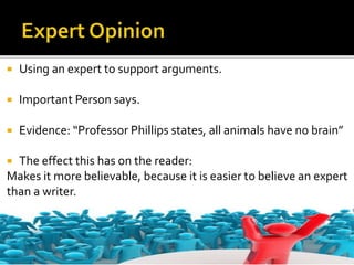  Using an expert to support arguments.
 Important Person says.
 Evidence: “Professor Phillips states, all animals have no brain”
 The effect this has on the reader:
Makes it more believable, because it is easier to believe an expert
than a writer.
 