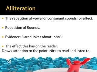  The repetition of vowel or consonant sounds for effect.
 Repetition of Sounds.
 Evidence: “Jared Jokes about John”.
 The effect this has on the reader:
Draws attention to the point. Nice to read and listen to.
 