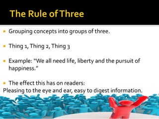  Grouping concepts into groups of three.
 Thing 1,Thing 2,Thing 3
 Example: “We all need life, liberty and the pursuit of
happiness.”
 The effect this has on readers:
Pleasing to the eye and ear, easy to digest information.
 