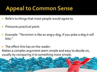  Refers to things that most people would agree to.
 Pressures practical point.
 Example: “Terrorism is like an angry dog, if you poke a dog it will
bite.”
 The effect this has on the reader:
Makes a complex argument seem simple and easy to decide on,
usually by comparing it to something more simple.
 