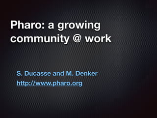 Pharo: a growing
community @ work
S. Ducasse and M. Denker
http://www.pharo.org
 