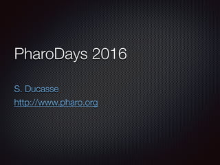 PharoDays 2016
S. Ducasse
http://www.pharo.org
 