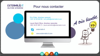 Pour nous contacter
	
Eric Palis, directeur associé
+261 32 54 648 88 – eric.palis@externalis-it.com
Laure Saint Olive, directeur associée
+261 34 07 203 11 – laure.saintolive@externalis-it.com
externalis-it
www.externalis-it.com
sype
A très bientôt.!
 