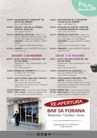19
Firadefires
17novembre2016
19.00 h INAUGURACIÓ DE L’EXPOSICIÓ “UN
ANY DE MIL DIMONIS”.
Lloc: Casal Metge Cifre.
20.00 h ESCLAFIT I INICI DE LA SETMANA
GRAN DEL DIJOUS BO.
Lloc: plaça d’Espanya.
20.45 h PREGÓ DEL DIJOUS BO a càrrec de JO-
SEP M. RAMIS DE OTAZUA, director regio-
nal d’El Corte Inglés de les Illes Balears.
CONCERT a càrrec de l’ORFEÓ L’HARPA
D’INCA.
Lloc: església de Santa Maria la Major.
01.00 h CONCERT a càrrec d’ACROSS THE MOON.
Lloc: Sa Lluna.
DISSABTE 12 DE NOVEMBRE
8.00 h – 00.00 h XVIII RAL·LI DIJOUS BO. TRO-
FEU TAC SPORT.
Organització: Peña Automovilística Slick
Quemado.
Lloc: avinguda del Pla.
10.00 h TROBADA DE CAPARROTS amb la batuca-
da FIERES DE FOC D’INCA.
Lloc: plaça d’Espanya.
10.00 h VISITA GUIADA A SON VIVOT I SON SAS-
TRE a càrrec de PERE RAYÓ.
Punt de trobada: davant Son Vivot.
Organització: Ajuntament d’Inca i Fundació
Cultural es Convent.
10.30 h VERMUT FEST – Festa del vermut i la tapa.
10.30 h Taller infantil “Coneix els caparrots d’In-
ca”, jocs populars i castells inﬂables.
19.00 h INAUGURACIÓN DE LA EXPOSICIÓN
“UN ANY DE MIL DIMONIS”.
Lugar: Casal Metge Cifre.
20.00 h ESTALLIDO DE COHETES Y INICIO DE
LA SEMANA GRANDE DEL DIJOUS BO.
Lugar: plaza de Espanya.
20.45 h PREGÓN DEL DIJOUS BO a cargo de JO-
SEP RAMIS DE OTAZÚA, director regional
de El Corte Inglés de les Illes Balears.
CONCIERTO a cargo del ORFEÓ L’HARPA
D’INCA.
Lugar: iglesia de Santa Maria la Major.
01.00 h CONCIERTO a cargo de ACROSS THE MOON.
Lugar: Sa Lluna.
SÁBADO 12 DE NOVIEMBRE
8.00 h – 00.00 h XVIII RALLY DIJOUS BO. TRO-
FEO TAC SPORT.
Organización: Peña Automovilística Slick
Quemado.
Lugar: avenida de El Pla.
10.00 h ENCUENTRO DE CABEZUDOS con la
batucada FIERES DE FOC D’INCA.
Lugar: plaza de Espanya.
10.00 h VISITA GUIADA A SON VIVOT Y SON
SASTRE a cargo de PERE RAYÓ.
Punto de encuentro: delante de Son Vivot.
Organización: Ayuntamiento de Inca y Fun-
dació Cultural es Convent.
10.30 h VERMUT FEST – Fiesta del vermut y la tapa.
10.30 h Taller infantil “Coneix els caparrots d’Inca”,
juegos populares y castillos hinchables.
 