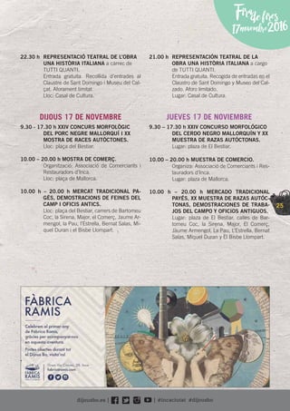 25
Firadefires
17novembre2016
22.30 h REPRESENTACIÓ TEATRAL DE L’OBRA
UNA HISTÒRIA ITALIANA a càrrec de
TUTTI QUANTI.
Entrada gratuïta. Recollida d’entrades al
Claustre de Sant Domingo i Museu del Cal-
çat. Aforament limitat.
Lloc: Casal de Cultura.
DIJOUS 17 DE NOVEMBRE
9.30 - 17.30 h XXIV CONCURS MORFOLÒGIC
DEL PORC NEGRE MALLORQUÍ I XX
MOSTRA DE RACES AUTÒCTONES.
Lloc: plaça del Bestiar.
10.00 – 20.00 h MOSTRA DE COMERÇ.
Organització: Associació de Comerciants i
Restauradors d’Inca.
Lloc: plaça de Mallorca.
10.00 h – 20.00 h MERCAT TRADICIONAL PA-
GÈS, DEMOSTRACIONS DE FEINES DEL
CAMP I OFICIS ANTICS.
Lloc: plaça del Bestiar, carrers de Bartomeu
Coc, la Sirena, Major, el Comerç, Jaume Ar-
mengol, la Pau, l’Estrella, Bernat Salas, Mi-
quel Duran i el Bisbe Llompart.
21.00 h REPRESENTACIÓN TEATRAL DE LA
OBRA UNA HISTÒRIA ITALIANA a cargo
de TUTTI QUANTI.
Entrada gratuita. Recogida de entradas en el
Claustro de Sant Domingo y Museo del Cal-
zado. Aforo limitado.
Lugar: Casal de Cultura.
JUEVES 17 DE NOVIEMBRE
9.30 – 17.30 h XXIV CONCURSO MORFOLÓGICO
DEL CERDO NEGRO MALLORQUÍN Y XX
MUESTRA DE RAZAS AUTÓCTONAS.
Lugar: plaza de El Bestiar.
10.00 – 20.00 h MUESTRA DE COMERCIO.
Organiza: Associació de Comerciants i Res-
tauradors d’Inca.
Lugar: plaza de Mallorca.
10.00 h – 20.00 h MERCADO TRADICIONAL
PAYÉS, XX MUESTRA DE RAZAS AUTÓC-
TONAS, DEMOSTRACIONES DE TRABA-
JOS DEL CAMPO Y OFICIOS ANTIGUOS.
Lugar: plaza de El Bestiar, calles de Bar-
tomeu Coc, la Sirena, Major, El Comerç,
Jaume Armengol, La Pau, L’Estrella, Bernat
Salas, Miquel Duran y El Bisbe Llompart.
 