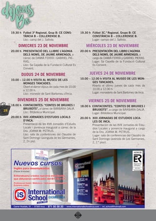 28
dijousBo19.30 h Futbol 3ª Regional, Grup B: CE CONS-
TÀNCIA B – COLLERENSE B.
Lloc: camp del J. Sallista.
DIMECRES 23 DE NOVEMBRE
20.00 h PRESENTACIÓ DEL LLIBRE L’AGONIA
DELS NOMS, DE JAUME ARMENGOL a
càrrec de DAMIÀ FERRÀ i GABRIEL PIE-
RAS.
Lloc: Sa Capella de la Fundació Cultural Es
Convent.
DIJOUS 24 DE NOVEMBRE
10.00 – 12.00 h VISITA AL MUSEU DE LES
MONGES TANCADES.
Obert el darrer dijous de cada mes de 10.00
a 12.00 h.
Lloc: monestir de Sant Bartomeu d’Inca.
DIVENDRES 25 DE NOVEMBRE
18.00 h CONTACONTES: “CONTES DE BRUIXES I
BRUIXOTS”, a càrrec de BÀRBARA DALIÀ.
Lloc: Biblioteca Municipal.
20.00 h XVII JORNADES D’ESTUDIS LOCALS
D’INCA.
Presentació de les XVII Jornades d’Estudis
Locals i ponència inaugural a càrrec de la
Dra. JOANA M. PETRUS.
Lloc: sala de conferències del Claustre de
Sant Domingo (avinguda de les Germanies,
2, 2n pis).
19.30 h Fútbol 3C.ª Regional, Grupo B: CE
CONSTÀNCIA B – COLLERENSE B.
Lugar: campo del J. Sallista.
MIÉRCOLES 23 DE NOVIEMBRE
20.00 h PRESENTACIÓN DEL LIBRO L’AGONIA
DELS NOMS, DE JAUME ARMENGOL a
cargo de DAMIÀ FERRÀ y GABRIEL PIERAS.
Lugar: Sa Capella de la Fundació Cultural
Es Convent.
JUEVES 24 DE NOVIEMBRE
10.00 – 12.00 h VISITA AL MUSEO DE LES MON-
GES TANCADES.
Abierto el último jueves de cada mes de
10.00 a 12.00 h.
Lugar: monasterio de Sant Bartomeu de Inca.
VIERNES 25 DE NOVIEMBRE
18.00 h CONTACONTES: “CONTES DE BRUIXES I
BRUIXOTS”, a cargo de BÀRBARA DALIÀ.
Lugar: Biblioteca Municipal.
20.00 h XVII JORNADAS DE ESTUDIOS LOCA-
LES DE INCA.
Presentación de las XVII Jornadas de Estu-
dios Locales y ponencia inaugural a cargo
de la Dra. JOANA M. PETRUS.
Lugar: sala de conferencias del Claustro de
Sant Domingo (avenida de Les Germanies,
2, 2.º piso).
Professorat titulat / Biblioteca / Aplicacions interactives
Exàmens online
Inglés para desempleados
(Plazas limitadas)
Enhorabuena a todos nuestros estudiantes
que obtuvieron certiﬁcados del B1, B2 y C1.
Nuevos cursos
Inglés para desempleados
Enhorabuena a todos nuestros estudiantes
que obtuvieron certiﬁcados del B1, B2 y C1.
Nuevos cursos
Carrer Hostals, 51 - 07300 Inca - 971 50 58 20 - www.internationalschoolinca.com - int_school@hotmail.com
 