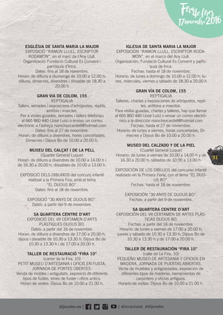 31
Firadefires
17novembre2016
ESGLÉSIA DE SANTA MARIA LA MAJOR
EXPOSICIÓ “RAMON LLULL, ESCRIPTOR
RODAMÓN”, en el marc de l’Any Llull.
Organització: Fundació Cultural Es Convent i
parròquia d’Inca.
Dates: ﬁns al 18 de novembre.
Horari: de dilluns a diumenge de 10.00 a 12.00 h;
dilluns, dimecres, divendres i dissabte de 18.30 a
20.00 h
GRAN VIA DE COLOM, 155
REPTIGALIA
Tallers, xerrades i exposicions d’artròpodes, rèptils,
amﬁbis i insectes.
Per a visites guiades, xerrades i tallers telefonau
al 665 860 440 (José Luis) o enviau un correu
electrònic a l’adreça rsanchezcardell@hotmail.com
Dates: ﬁns al 27 de novembre.
Horari: de dilluns a divendres, hores concertades;
Dimecres i Dijous Bo de 10.00 a 20.00 h.
MUSEU DEL CALÇAT I DE LA PELL
(Quarter General Luque)
Horari: de dilluns a divendres de 10.00 a 14.00 h i
de 16.30 a 20.00 h; dissabtes de 10.00 a 13.00 h.
EXPOSICIÓ DELS DIBUIXOS del concurs infantil
realitzat a la Primera Fira, amb el tema
“EL DIJOUS BO”.
Dates: ﬁns al 18 de novembre.
EXPOSICIÓ “30 ANYS DE DIJOUS BO”.
Dates: a partir del 9 de novembre.
SA QUARTERA CENTRE D’ART
EXPOSICIÓ DEL VII CERTAMEN D’ARTS
PLÀSTIQUES DIJOUS BO.
Dates: a partir del 16 de novembre.
Horari: de dilluns a divendres de 17.00 a 20.00 h;
dijous i dissabte de 10.30 a 13.30 h; Dijous Bo de
10.30 a 13.30 h i de 17.00 a 20.00 h.
TALLER DE RESTAURACIÓ “FIRA 10”
(carrer de la Fira, 10)
PETIT MUSEU D’ARTESANIA I OFICIS EN FUSTA.
JORNADA DE PORTES OBERTES.
Venda de mobles i antiguitats, exposició de diferents
tipus de fustes, eines de fuster i oﬁcis antics.
Horari de visites: Dijous Bo de 10.00 a 21.00 h.
IGLESIA DE SANTA MARIA LA MAJOR
EXPOSICIÓN “RAMON LLULL, ESCRIPTOR RODA-
MÓN”, en el marco del Any Llull.
Organización: Fundació Cultural Es Convent y parro-
quia de Inca.
Fechas: hasta el 18 de novembre.
Horario: de lunes a domingo de 10.00 a 12.00 h; lu-
nes, miércoles, viernes y sábado de 18.30 a 20.00 h
GRAN VÍA DE COLOM, 155
REPTIGALIA
Talleres, charlas y exposiciones de artrópodos, repti-
les, anﬁbios e insectos.
Para visitas guiadas, charlas y talleres, hay que llamar
al 665 860 440 (José Luis) o enviar un correo electró-
nico a la dirección rsanchezcardell@hotmail.com
Fechas: hasta el 27 de noviembre.
Horario: de lunes a viernes, horas concertadas; Di-
mecres y Dijous Bo de 10.00 a 20.00 h.
MUSEO DEL CALZADO Y DE LA PIEL
(Cuartel General Luque)
Horario: de lunes a viernes de 10.00 a 14.00 h y de
16.30 a 20.00 h; sábados de 10.00 a 13.00 h.
EXPOSICIÓN DE LOS DIBUJOS del concurso infantil
realizado en la Primera Feria, con el tema “EL DIJO-
US BO”.
Fechas: hasta el 18 de noviembre.
EXPOSICIÓN “30 ANYS DE DIJOUS BO”.
Fechas: a partir del 9 de noviembre.
SA QUARTERA CENTRE D’ART
EXPOSICIÓN DEL VII CERTAMEN DE ARTES PLÁS-
TICAS DIJOUS BO.
Fechas: a partir del 16 de noviembre.
Horario: de lunes a viernes de 17.00 a 20.00 h;
jueves y sábado de 10.30 a 13.30 h; Dijous Bo de
10.30 a 13.30 h y de 17.00 a 20.00 h.
TALLER DE RESTAURACIÓN “FIRA 10”
(calle de La Fira, 10)
PEQUEÑO MUSEO DE ARTESANÍA Y OFICIOS EN
MADERA. JORNADA DE PUERTAS ABIERTAS.
Venta de muebles y antigüedades, exposición de
diferentes tipos de maderas, herramientas de
carpintero y oﬁcios antiguos.
Horario de visitas: Dijous Bo de 10.00 a 21.00 h.
 