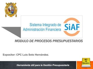 SISTEMA INTEGRADO DE
ADMINISTRACION FINANCIERA
MODULO DE PROCESOS PRESUPUESTARIOS
Herramienta útil para la Gestión Presupuestaria
Expositor: CPC Luis Soto Hernández.
 