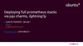 Deploying full prometheus stacks
via juju charms, lightning'ly
~ JuanJo Ciarlante - aka jjo ~
@xjjo
jjo@canonical.com
~ promcon.io - 2016-08-25 ~
 