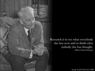 Research is to see what everybody
else has seen and to think what
nobody else has thought.
Albert Szent-Györgyi
Image by J.W. McGuire/NIH
 