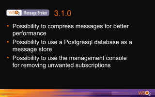 3.1.0
•  Possibility to compress messages for better
performance
•  Possibility to use a Postgresql database as a
message store
•  Possibility to use the management console
for removing unwanted subscriptions
16	
 